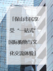保山市民享受“一站式”国际购物与文化交流体验