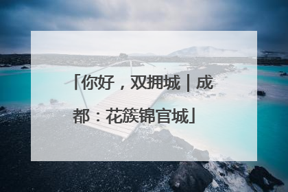 你好，双拥城｜成都：花簇锦官城