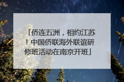 侨连五洲，相约江苏！中国侨联海外联谊研修班活动在南京开班