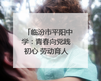 临汾市平阳中学：青春向党践初心 劳动育人谱新篇