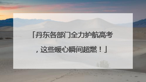 丹东各部门全力护航高考，这些暖心瞬间超燃！