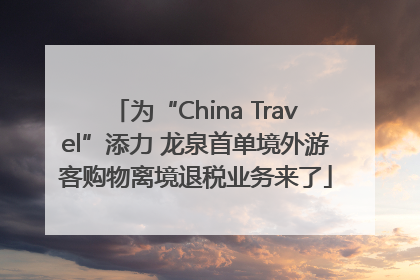 为“China Travel”添力 龙泉首单境外游客购物离境退税业务来了