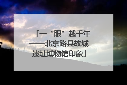 一“眼”越千年——北京路县故城遗址博物馆印象