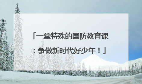 一堂特殊的国防教育课：争做新时代好少年！