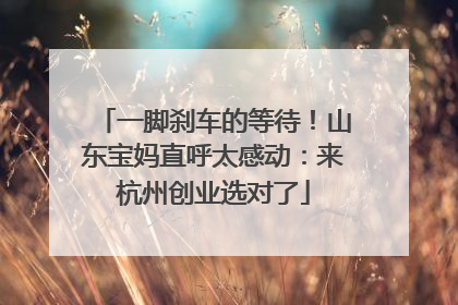 一脚刹车的等待！山东宝妈直呼太感动：来杭州创业选对了