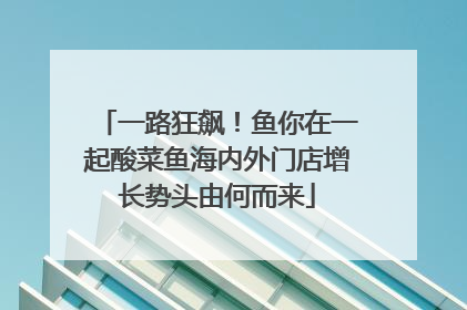 一路狂飙！鱼你在一起酸菜鱼海内外门店增长势头由何而来
