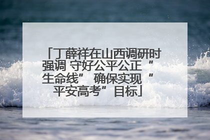 丁薛祥在山西调研时强调 守好公平公正“生命线” 确保实现“平安高考”目标