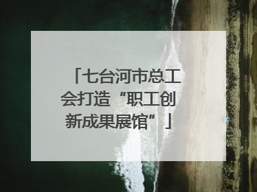 七台河市总工会打造“职工创新成果展馆”