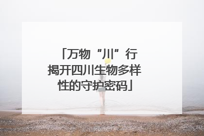 万物“川”行 揭开四川生物多样性的守护密码