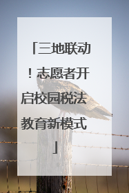 三地联动！志愿者开启校园税法教育新模式