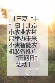 三夏“丰”景｜北京市农业农村局举办玉米小麦智能农机装备推广“田间日”活动