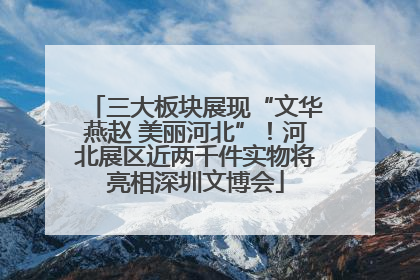 三大板块展现“文华燕赵 美丽河北”！河北展区近两千件实物将亮相深圳文博会