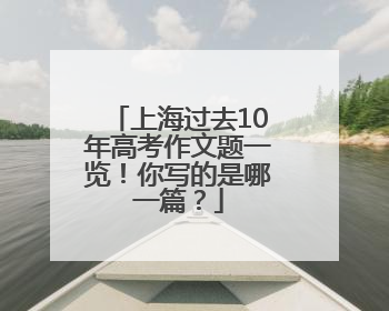 上海过去10年高考作文题一览！你写的是哪一篇？