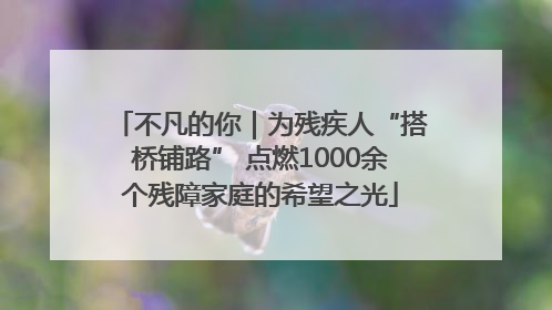不凡的你｜为残疾人“搭桥铺路” 点燃1000余个残障家庭的希望之光
