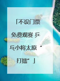 不设门票 免费观赛 乒乓小将太原“打擂”