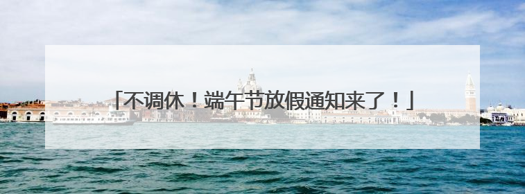 不调休！端午节放假通知来了！