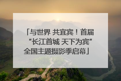 与世界 共宜宾！首届“长江首城 天下为宾”全国主题摄影季启幕