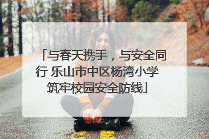 与春天携手，与安全同行 乐山市中区杨湾小学筑牢校园安全防线