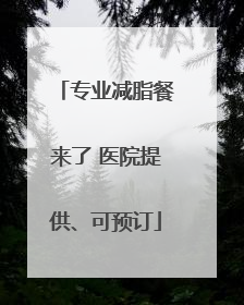 专业减脂餐来了 医院提供、可预订
