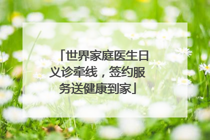 世界家庭医生日义诊牵线，签约服务送健康到家