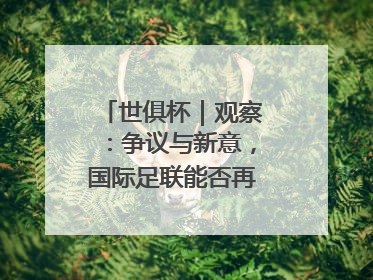 世俱杯｜观察：争议与新意，国际足联能否再造世界杯？