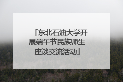 东北石油大学开展端午节民族师生座谈交流活动