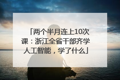 两个半月连上10次课：浙江全省干部齐学人工智能，学了什么