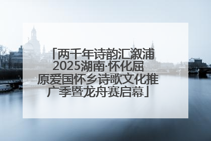 两千年诗韵汇溆浦 2025湖南·怀化屈原爱国怀乡诗歌文化推广季暨龙舟赛启幕