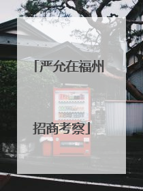 严允在福州招商考察