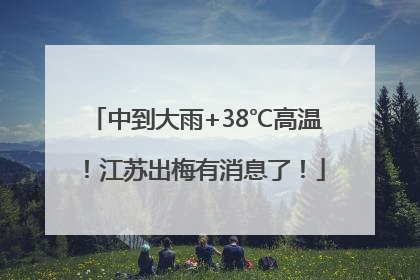 中到大雨+38℃高温！江苏出梅有消息了！