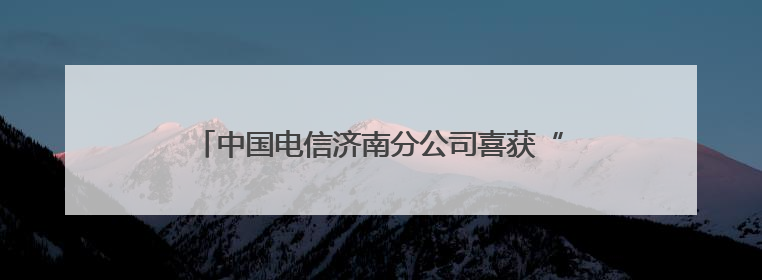 中国电信济南分公司喜获“全国文明单位”荣誉称号