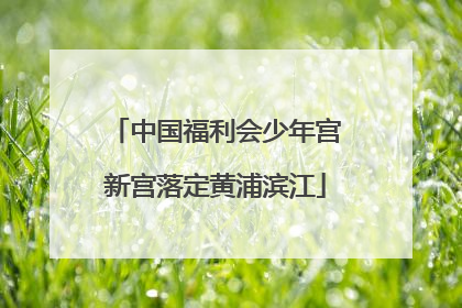 中国福利会少年宫新宫落定黄浦滨江
