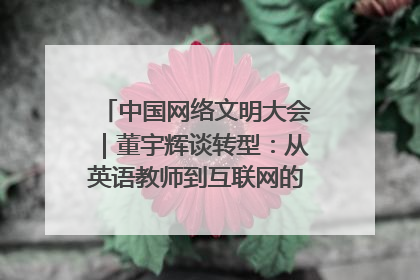 中国网络文明大会｜董宇辉谈转型：从英语教师到互联网的“秦腔”之路