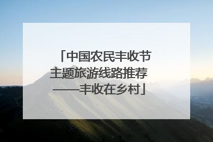 中国农民丰收节主题旅游线路推荐——丰收在乡村