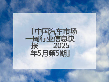 中国汽车市场一周行业信息快报——2025年5月第5期