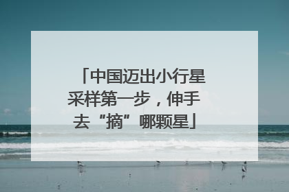中国迈出小行星采样第一步，伸手去“摘”哪颗星