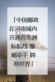 中国邮政在河南域内开通首条洲际航线 豫邮牵手 拥抱世界