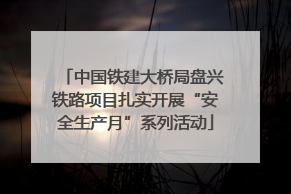 中国铁建大桥局盘兴铁路项目扎实开展“安全生产月”系列活动