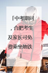 中考期间，合肥考生及家长可免费乘坐地铁