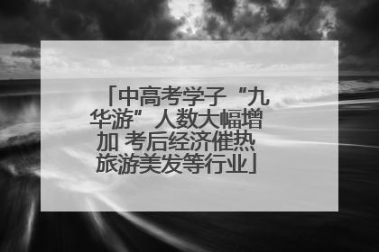 中高考学子“九华游”人数大幅增加 考后经济催热旅游美发等行业