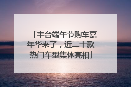 丰台端午节购车嘉年华来了，近二十款热门车型集体亮相
