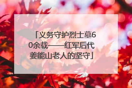 义务守护烈士墓60余载——红军后代姜能山老人的坚守