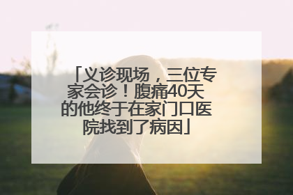 义诊现场，三位专家会诊！腹痛40天的他终于在家门口医院找到了病因