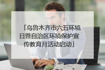 乌鲁木齐市六五环境日暨自治区环境保护宣传教育月活动启动
