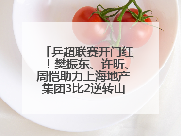 乒超联赛开门红！樊振东、许昕、周恺助力上海地产集团3比2逆转山东鲁能