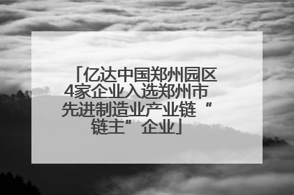 亿达中国郑州园区4家企业入选郑州市先进制造业产业链“链主”企业