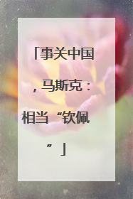 事关中国，马斯克：相当“钦佩”