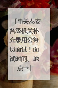 事关泰安各级机关补充录用公务员面试！面试时间、地点→