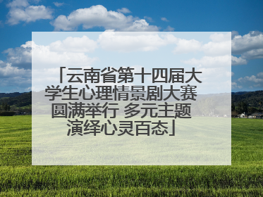 云南省第十四届大学生心理情景剧大赛圆满举行 多元主题演绎心灵百态