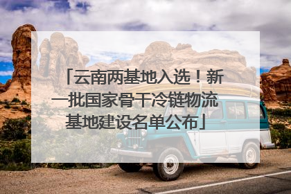 云南两基地入选！新一批国家骨干冷链物流基地建设名单公布